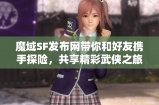 魔域SF发布网带你和好友携手探险，共享精彩武侠之旅