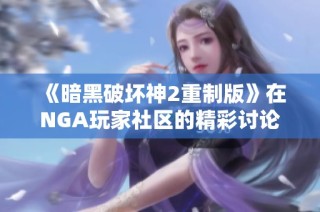 《暗黑破坏神2重制版》在NGA玩家社区的精彩讨论与体验分享