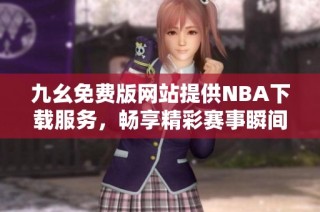 九幺免费版网站提供NBA下载服务，畅享精彩赛事瞬间