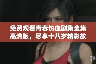 免费观看青春热血剧集全集高清版，尽享十八岁精彩故事