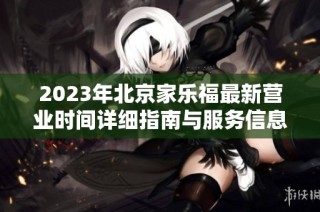 2023年北京家乐福最新营业时间详细指南与服务信息