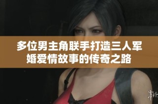 多位男主角联手打造三人军婚爱情故事的传奇之路