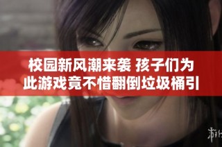 校园新风潮来袭 孩子们为此游戏竟不惜翻倒垃圾桶引发家长关注