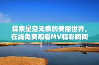 探索星空无痕的美丽世界，在线免费观看MV精彩瞬间
