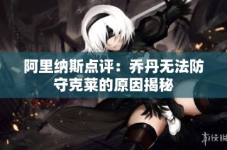 阿里纳斯点评：乔丹无法防守克莱的原因揭秘