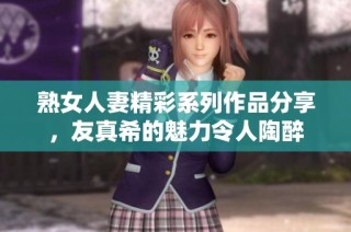 熟女人妻精彩系列作品分享，友真希的魅力令人陶醉