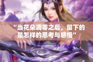 “当花朵凋零之后，留下的是怎样的思考与感悟”