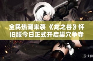 全民热潮来袭 《龙之谷》怀旧服今日正式开启巢穴争夺战！