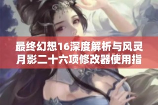 最终幻想16深度解析与风灵月影二十六项修改器使用指南