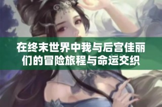 在终末世界中我与后宫佳丽们的冒险旅程与命运交织