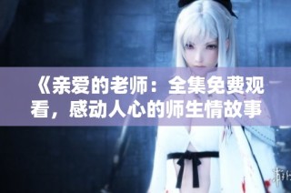 《亲爱的老师：全集免费观看，感动人心的师生情故事》