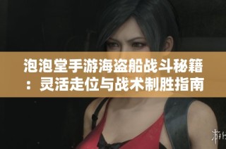 泡泡堂手游海盗船战斗秘籍：灵活走位与战术制胜指南