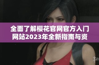 全面了解樱花官网官方入门网站2023年全新指南与资源