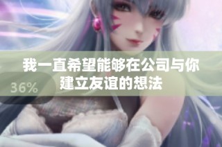 我一直希望能够在公司与你建立友谊的想法