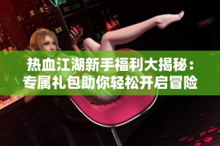 热血江湖新手福利大揭秘：专属礼包助你轻松开启冒险之旅
