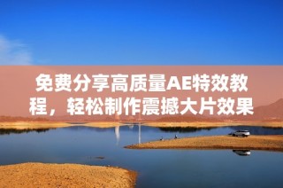 免费分享高质量AE特效教程，轻松制作震撼大片效果