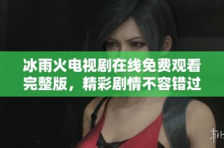冰雨火电视剧在线免费观看完整版，精彩剧情不容错过