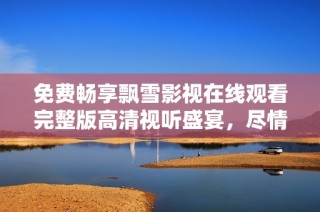 免费畅享飘雪影视在线观看完整版高清视听盛宴，尽情感受电影魅力！