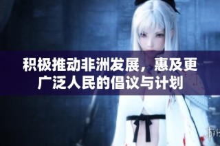 积极推动非洲发展，惠及更广泛人民的倡议与计划