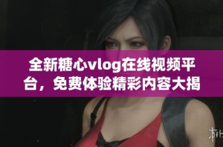 全新糖心vlog在线视频平台，免费体验精彩内容大揭秘