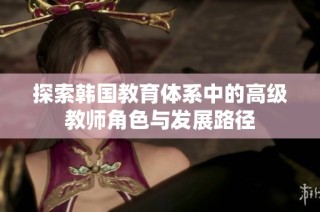 探索韩国教育体系中的高级教师角色与发展路径