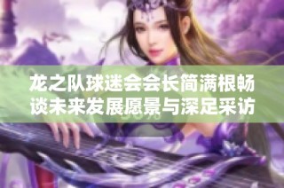 龙之队球迷会会长简满根畅谈未来发展愿景与深足采访心得