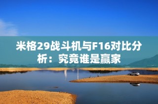 米格29战斗机与F16对比分析：究竟谁是赢家