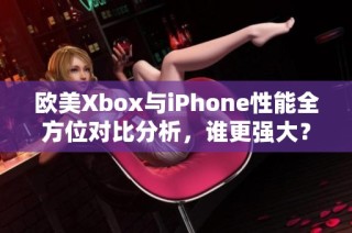 欧美Xbox与iPhone性能全方位对比分析，谁更强大？