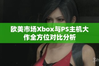 欧美市场Xbox与PS主机大作全方位对比分析