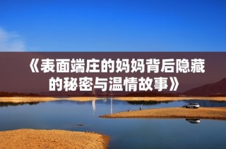 《表面端庄的妈妈背后隐藏的秘密与温情故事》