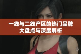 一线与二线产区的热门品牌大盘点与深度解析