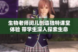 生物老师闵儿创造独特课堂体验 带学生深入探索生命科学世界