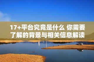 17+平台究竟是什么 你需要了解的背景与相关信息解读