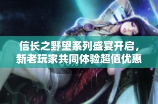 信长之野望系列盛宴开启，新老玩家共同体验超值优惠盛典！