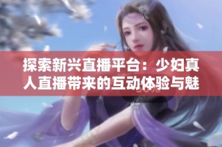 探索新兴直播平台：少妇真人直播带来的互动体验与魅力分析