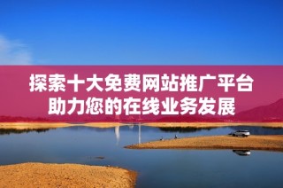 探索十大免费网站推广平台助力您的在线业务发展