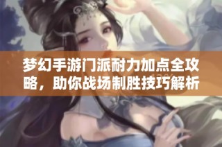 梦幻手游门派耐力加点全攻略，助你战场制胜技巧解析