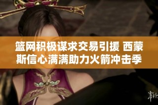 篮网积极谋求交易引援 西蒙斯信心满满助力火箭冲击季后赛