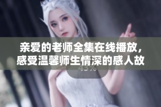 亲爱的老师全集在线播放，感受温馨师生情深的感人故事