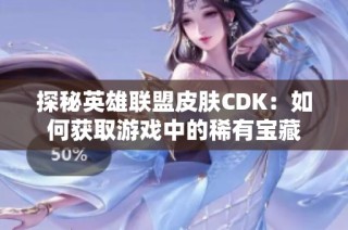 探秘英雄联盟皮肤CDK：如何获取游戏中的稀有宝藏