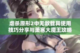 虐杀原形2中无敌载具使用技巧分享与萧寒大魔王攻略解析