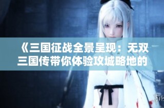 《三国征战全景呈现：无双三国传带你体验攻城略地的激情》