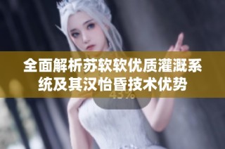 全面解析苏软软优质灌溉系统及其汉怡昏技术优势