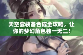 天空套装备合成全攻略，让你的梦幻角色独一无二！