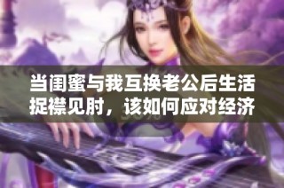 当闺蜜与我互换老公后生活捉襟见肘，该如何应对经济困境呢