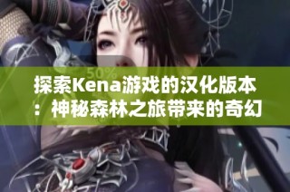 探索Kena游戏的汉化版本：神秘森林之旅带来的奇幻体验