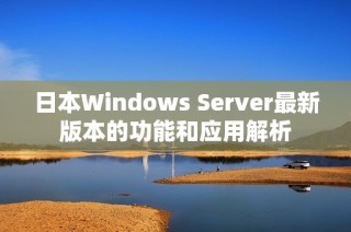 日本Windows Server最新版本的功能和应用解析