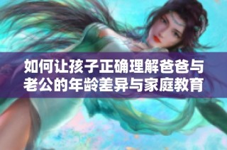 如何让孩子正确理解爸爸与老公的年龄差异与家庭教育方法