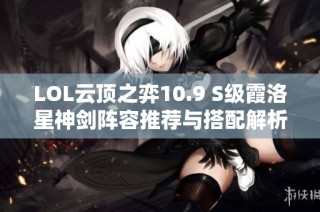 LOL云顶之弈10.9 S级霞洛星神剑阵容推荐与搭配解析