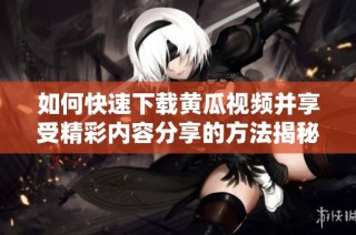如何快速下载黄瓜视频并享受精彩内容分享的方法揭秘